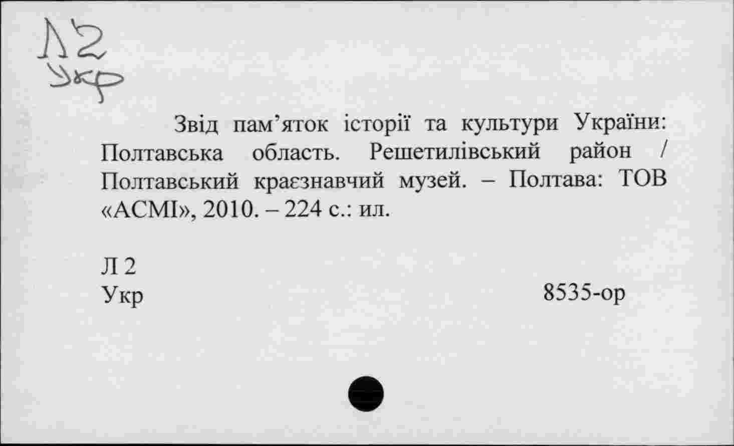 ﻿Звід пам’яток історії та культури України: Полтавська область. Решетилівський район І Полтавський краєзнавчий музей. — Полтава: ТОВ «АСМІ», 2010.-224 с.: ил.
Л2
Укр
8535-ор